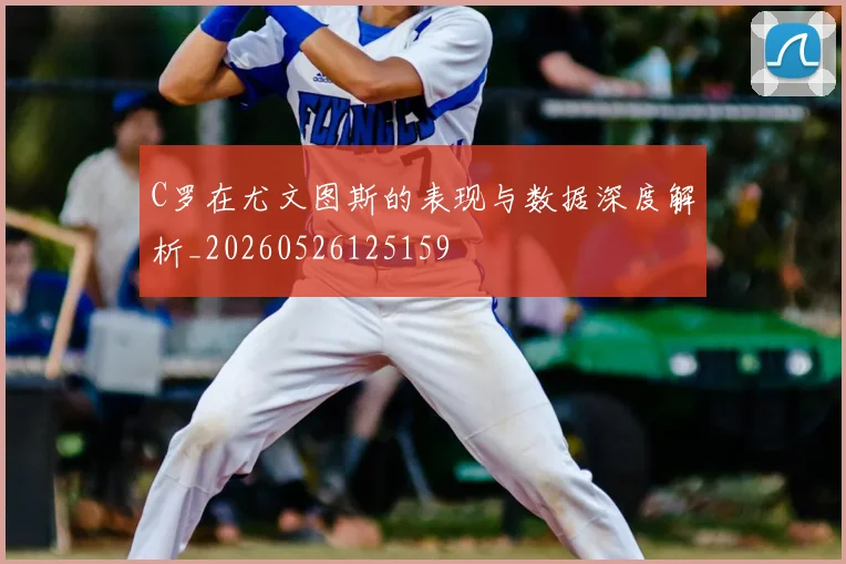 C罗在尤文图斯的表现与数据深度解析_20260526125159
