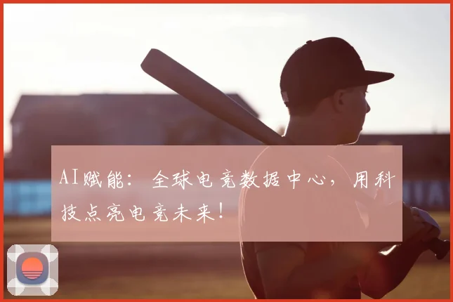 AI赋能：全球电竞数据中心，用科技点亮电竞未来！