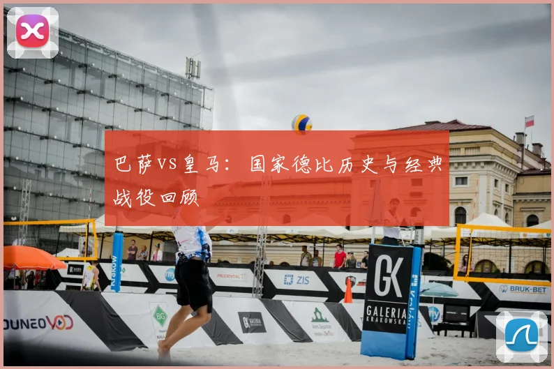 巴萨vs皇马：国家德比历史与经典战役回顾