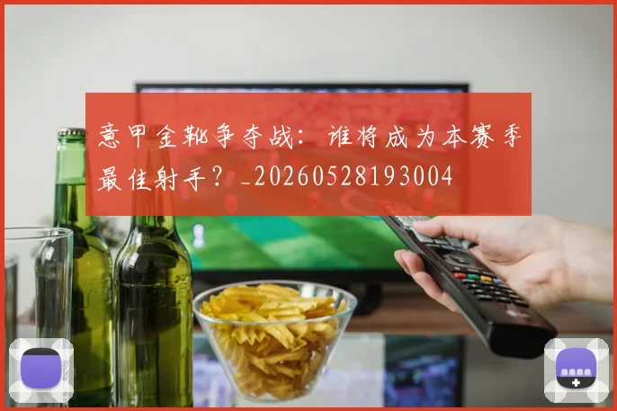 意甲金靴争夺战：谁将成为本赛季最佳射手？_20260528193004