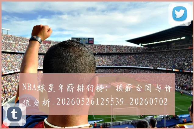 NBA球星年薪排行榜：顶薪合同与价值分析_20260526125539_20260702165402