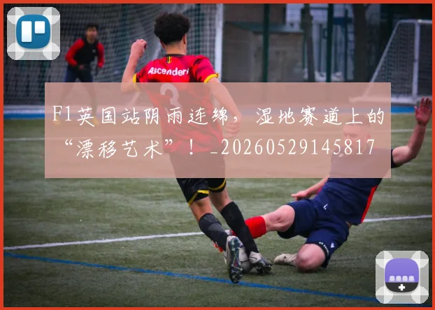 F1英国站阴雨连绵，湿地赛道上的“漂移艺术”！_20260529145817