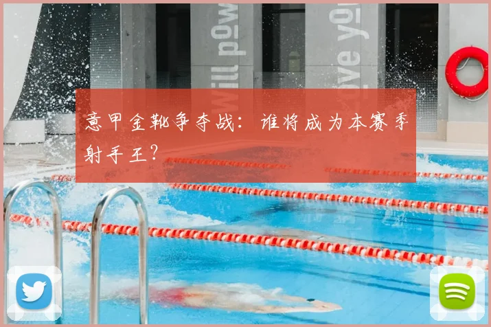 意甲金靴争夺战：谁将成为本赛季射手王？