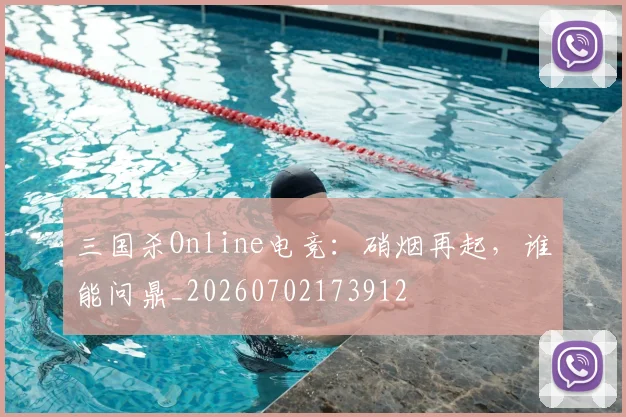 三国杀Online电竞：硝烟再起，谁能问鼎_20260702173912