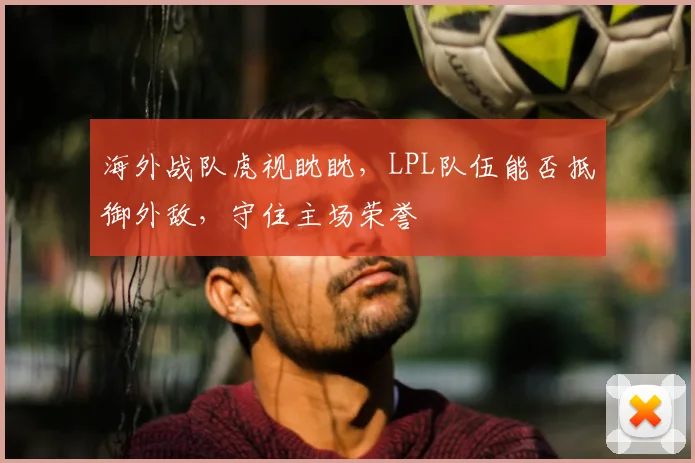 海外战队虎视眈眈，LPL队伍能否抵御外敌，守住主场荣誉
