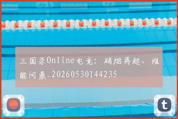 三国杀Online电竞：硝烟再起，谁能问鼎_20260530144235