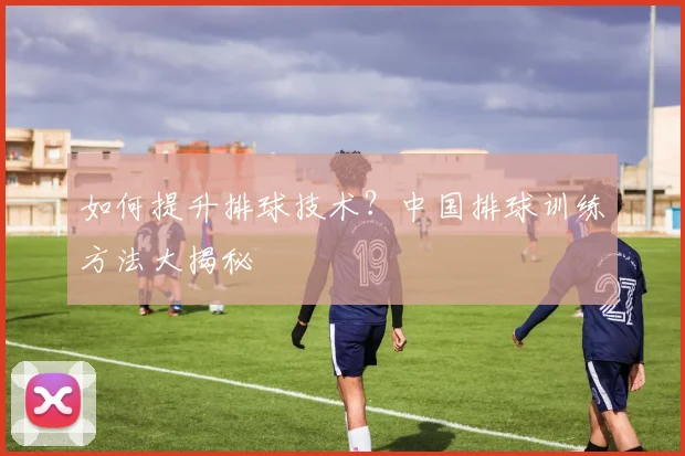 如何提升排球技术？中国排球训练方法大揭秘