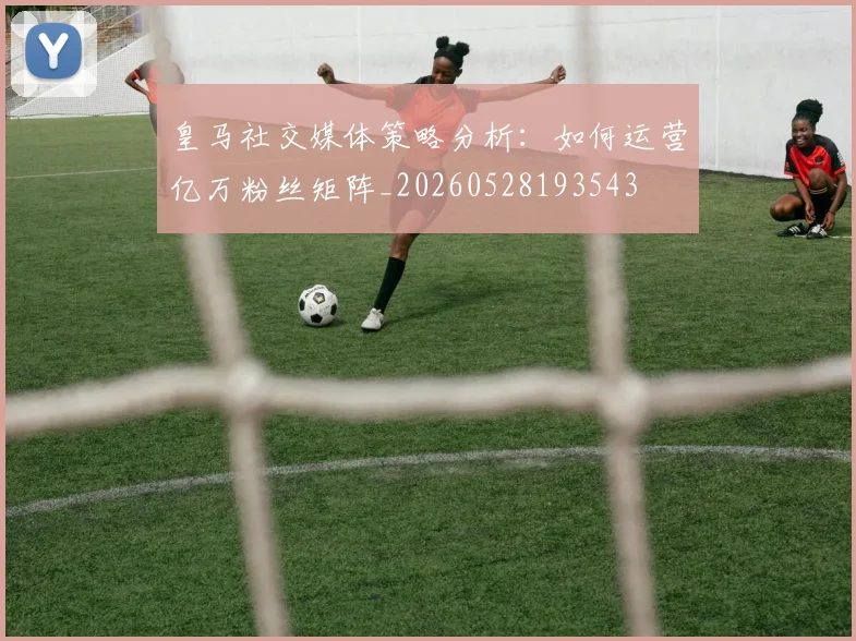 皇马社交媒体策略分析：如何运营亿万粉丝矩阵_20260528193543