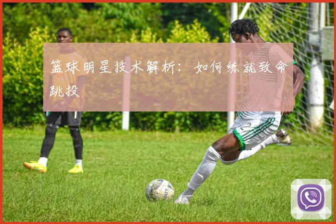 篮球明星技术解析：如何练就致命跳投