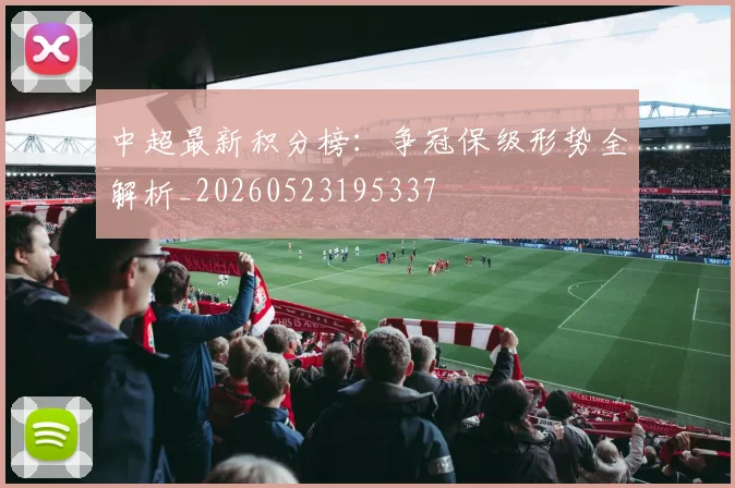 中超最新积分榜：争冠保级形势全解析_20260523195337