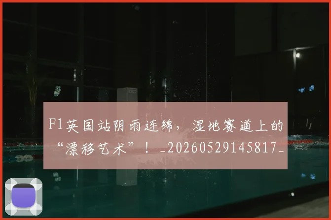 F1英国站阴雨连绵，湿地赛道上的“漂移艺术”！_20260529145817_20260702043416