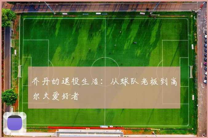 乔丹的退役生活:从球队老板到高尔夫爱好者