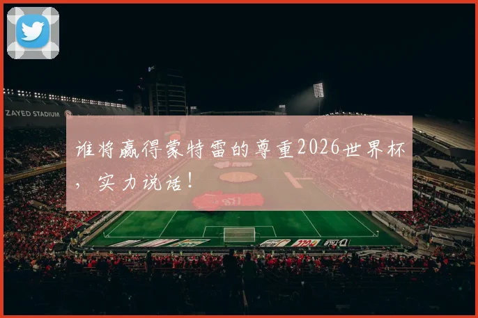 谁将赢得蒙特雷的尊重2026世界杯，实力说话！