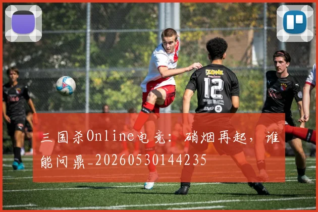 三国杀Online电竞：硝烟再起，谁能问鼎_20260530144235