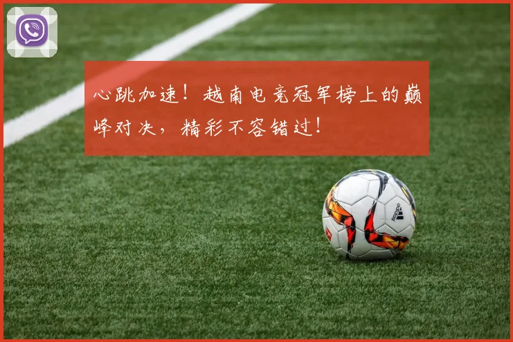 心跳加速！越南电竞冠军榜上的巅峰对决，精彩不容错过！