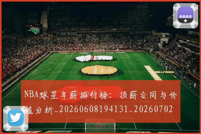 NBA球星年薪排行榜：顶薪合同与价值分析_20260608194131_20260702165404