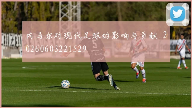 内马尔对现代足球的影响与贡献_20260603221529