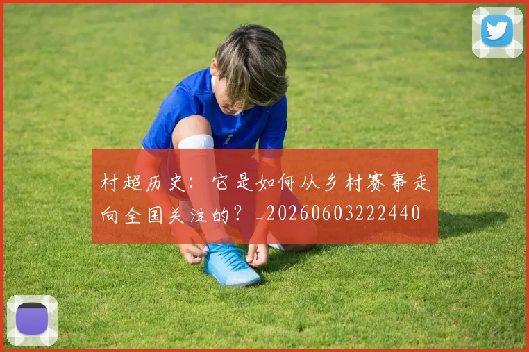 村超历史：它是如何从乡村赛事走向全国关注的？_20260603222440