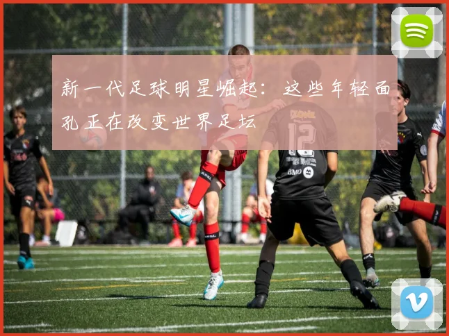 新一代足球明星崛起：这些年轻面孔正在改变世界足坛