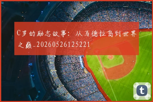 C罗的励志故事:从马德拉岛到世界之巅_20260526125221