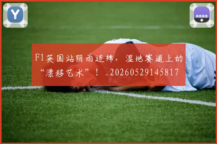 F1英国站阴雨连绵，湿地赛道上的“漂移艺术”！_20260529145817