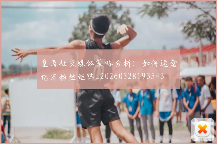 皇马社交媒体策略分析：如何运营亿万粉丝矩阵_20260528193543