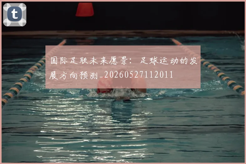 国际足联未来愿景：足球运动的发展方向预测_20260527112011