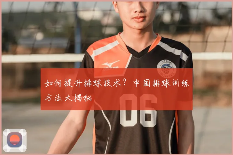 如何提升排球技术？中国排球训练方法大揭秘
