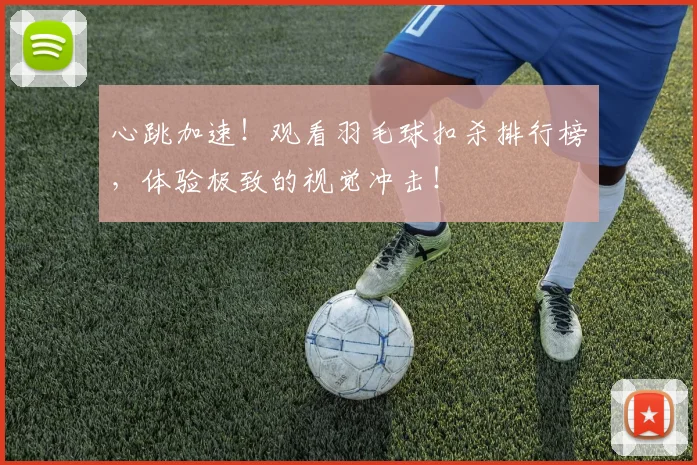 心跳加速！观看羽毛球扣杀排行榜，体验极致的视觉冲击！