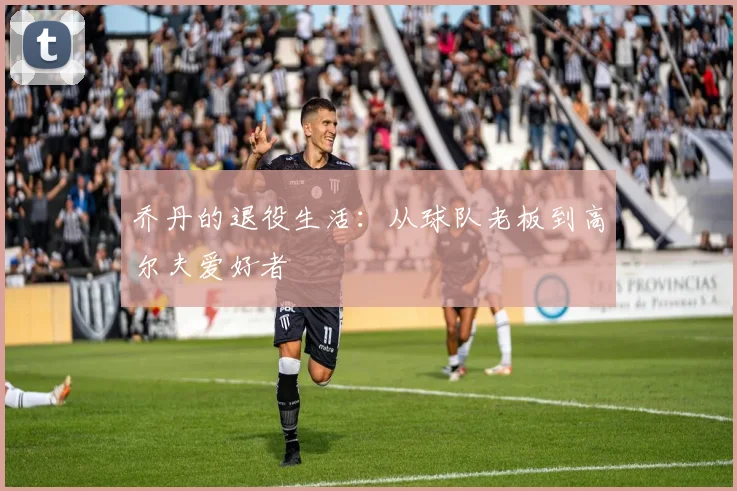 乔丹的退役生活:从球队老板到高尔夫爱好者