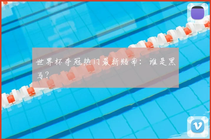 世界杯夺冠热门最新赔率:谁是黑马?