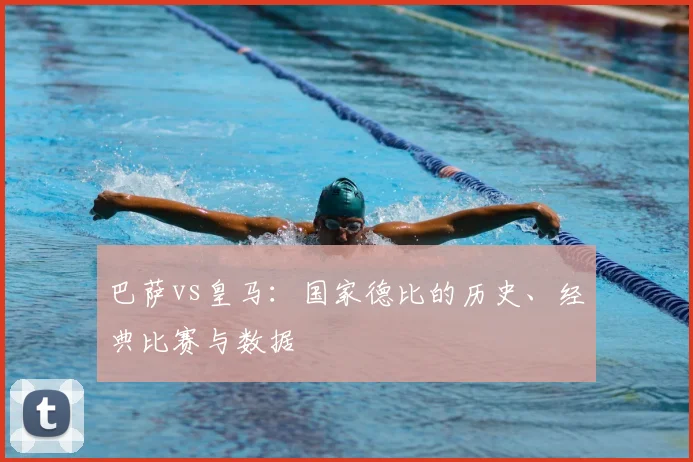 巴萨vs皇马：国家德比的历史、经典比赛与数据