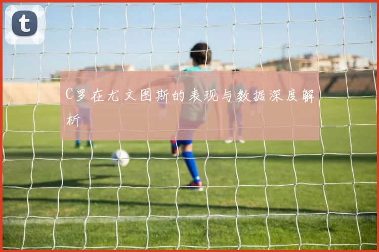 C罗在尤文图斯的表现与数据深度解析
