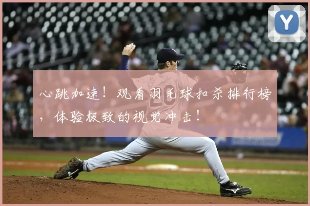 心跳加速!观看羽毛球扣杀排行榜,体验极致的视觉冲击!