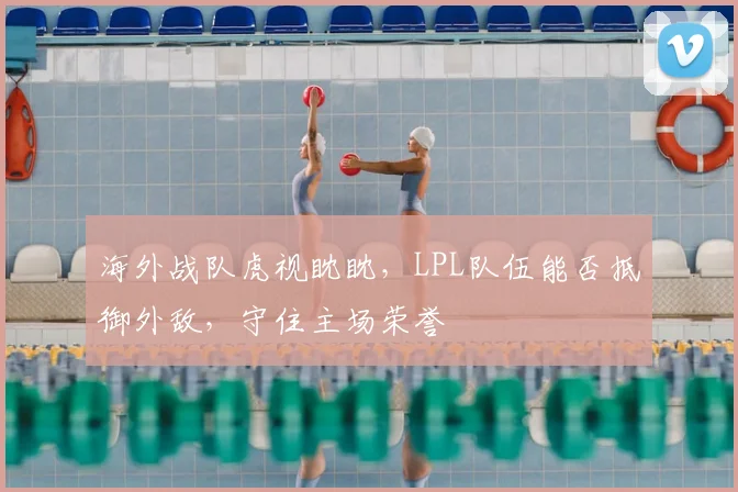 海外战队虎视眈眈，LPL队伍能否抵御外敌，守住主场荣誉