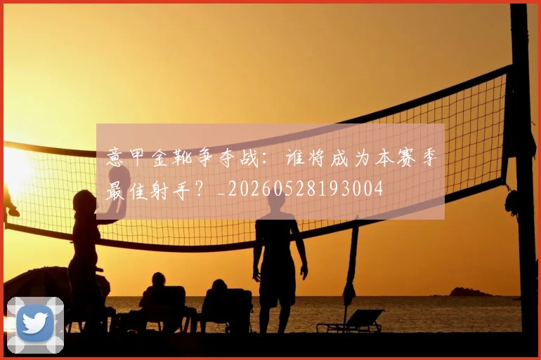 意甲金靴争夺战：谁将成为本赛季最佳射手？_20260528193004