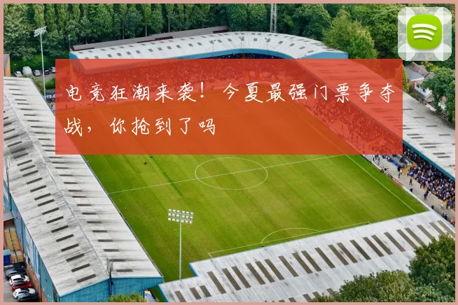 电竞狂潮来袭!今夏最强门票争夺战,你抢到了吗
