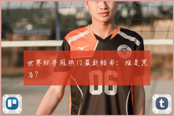 世界杯夺冠热门最新赔率:谁是黑马?