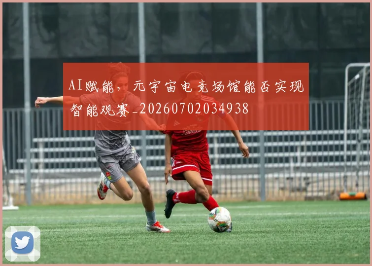 AI赋能，元宇宙电竞场馆能否实现智能观赛_20260702034938